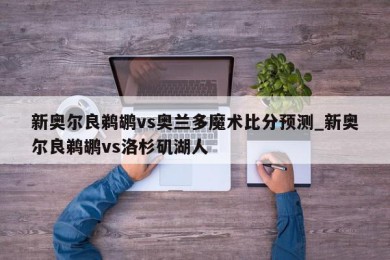 新奥尔良鹈鹕vs奥兰多魔术比分预测_新奥尔良鹈鹕vs洛杉矶湖人