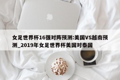 女足世界杯16强对阵预测:美国VS越南预测_2019年女足世界杯美国对泰国