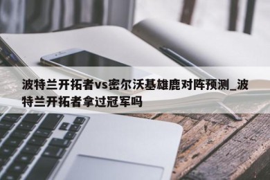 波特兰开拓者vs密尔沃基雄鹿对阵预测_波特兰开拓者拿过冠军吗