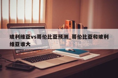 玻利维亚vs哥伦比亚预测_哥伦比亚和玻利维亚谁大