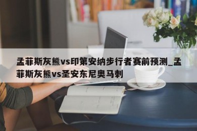 孟菲斯灰熊vs印第安纳步行者赛前预测_孟菲斯灰熊vs圣安东尼奥马刺