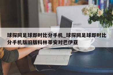 球探网足球即时比分手机_球探网足球即时比分手机版旧版科林蒂安对巴伊亚