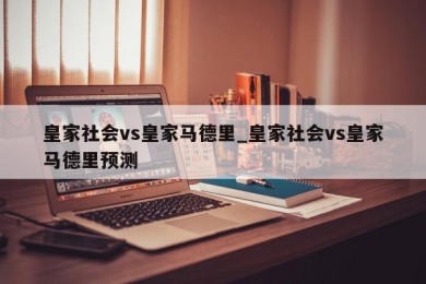 皇家社会vs皇家马德里_皇家社会vs皇家马德里预测