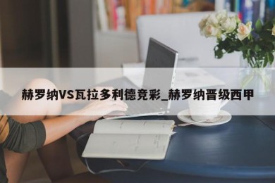 赫罗纳VS瓦拉多利德竞彩_赫罗纳晋级西甲