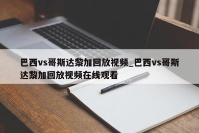 巴西vs哥斯达黎加回放视频_巴西vs哥斯达黎加回放视频在线观看