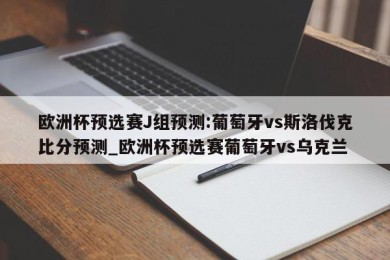 欧洲杯预选赛J组预测:葡萄牙vs斯洛伐克比分预测_欧洲杯预选赛葡萄牙vs乌克兰