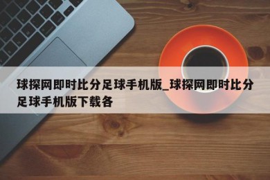 球探网即时比分足球手机版_球探网即时比分足球手机版下载各