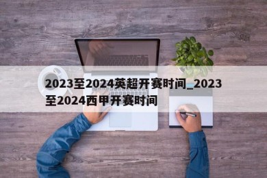 2023至2024英超开赛时间_2023至2024西甲开赛时间