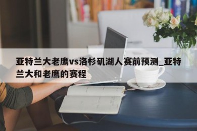 亚特兰大老鹰vs洛杉矶湖人赛前预测_亚特兰大和老鹰的赛程