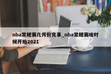 nba常规赛几月份完事_nba常规赛啥时候开始2021