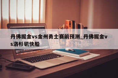 丹佛掘金vs金州勇士赛前预测_丹佛掘金vs洛杉矶快船