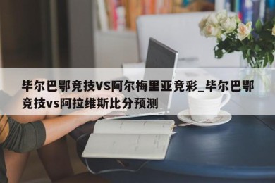 毕尔巴鄂竞技VS阿尔梅里亚竞彩_毕尔巴鄂竞技vs阿拉维斯比分预测