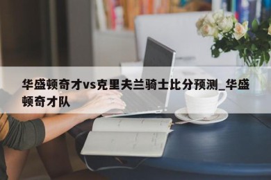 华盛顿奇才vs克里夫兰骑士比分预测_华盛顿奇才队