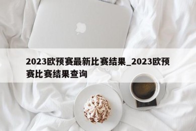 2023欧预赛最新比赛结果_2023欧预赛比赛结果查询