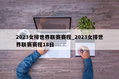 2023女排世界联赛赛程_2023女排世界联赛赛程18日