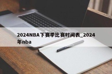 2024NBA下赛季比赛时间表_2024年nba