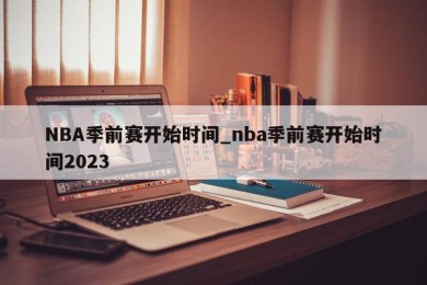 NBA季前赛开始时间_nba季前赛开始时间2023