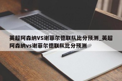 英超阿森纳VS谢菲尔德联队比分预测_英超阿森纳vs谢菲尔德联队比分预测