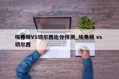 埃弗顿VS切尔西比分预测_埃弗顿 vs 切尔西