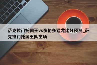 萨克拉门托国王vs多伦多猛龙比分预测_萨克拉门托国王队主场