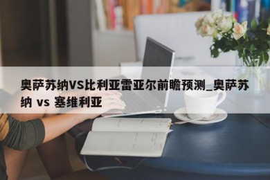 奥萨苏纳VS比利亚雷亚尔前瞻预测_奥萨苏纳 vs 塞维利亚