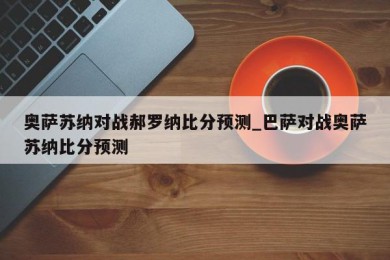 奥萨苏纳对战郝罗纳比分预测_巴萨对战奥萨苏纳比分预测