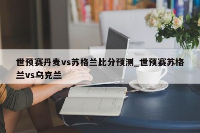 世预赛丹麦vs苏格兰比分预测_世预赛苏格兰vs乌克兰