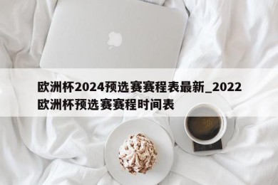 欧洲杯2024预选赛赛程表最新_2022欧洲杯预选赛赛程时间表