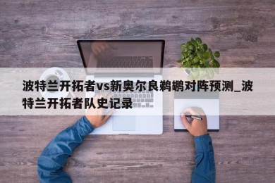 波特兰开拓者vs新奥尔良鹈鹕对阵预测_波特兰开拓者队史记录