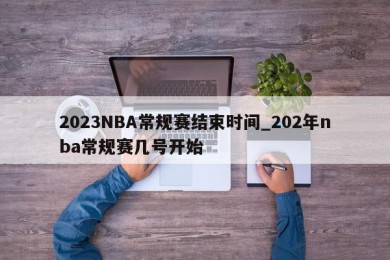 2023NBA常规赛结束时间_202年nba常规赛几号开始