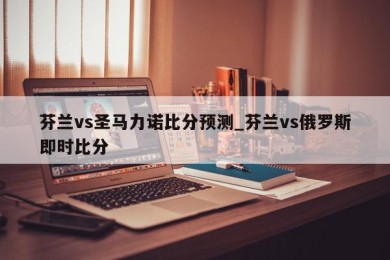 芬兰vs圣马力诺比分预测_芬兰vs俄罗斯即时比分