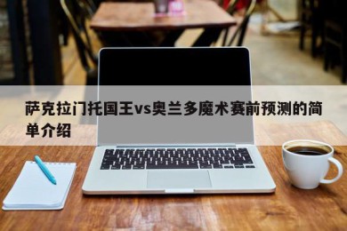 萨克拉门托国王vs奥兰多魔术赛前预测的简单介绍