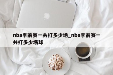 nba季前赛一共打多少场_nba季前赛一共打多少场球