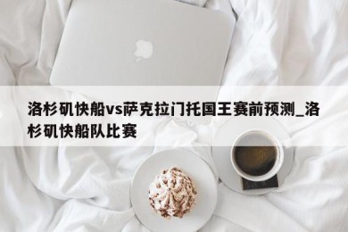 洛杉矶快船vs萨克拉门托国王赛前预测_洛杉矶快船队比赛