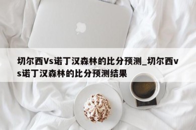 切尔西Vs诺丁汉森林的比分预测_切尔西vs诺丁汉森林的比分预测结果