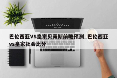 巴伦西亚VS皇家贝蒂斯前瞻预测_巴伦西亚vs皇家社会比分