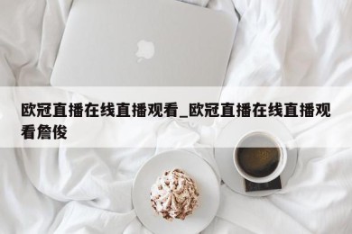 欧冠直播在线直播观看_欧冠直播在线直播观看詹俊