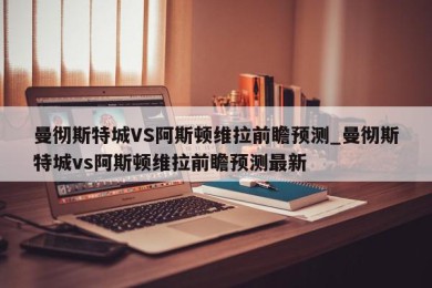 曼彻斯特城VS阿斯顿维拉前瞻预测_曼彻斯特城vs阿斯顿维拉前瞻预测最新