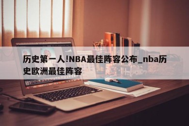 历史第一人!NBA最佳阵容公布_nba历史欧洲最佳阵容