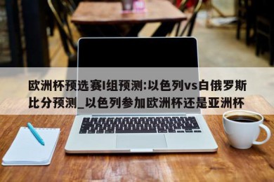 欧洲杯预选赛I组预测:以色列vs白俄罗斯比分预测_以色列参加欧洲杯还是亚洲杯