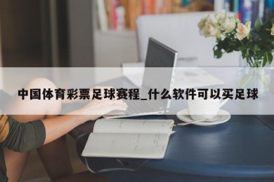 中国体育彩票足球赛程_什么软件可以买足球