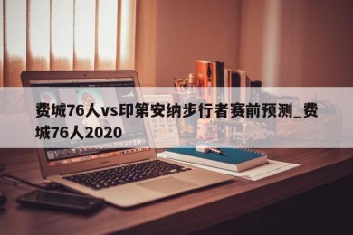 费城76人vs印第安纳步行者赛前预测_费城76人2020