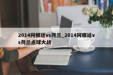 2014阿根廷vs荷兰_2014阿根廷vs荷兰点球大战