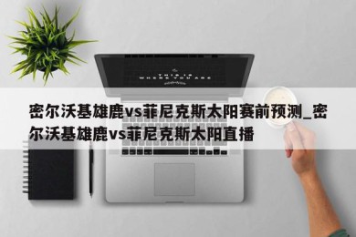 密尔沃基雄鹿vs菲尼克斯太阳赛前预测_密尔沃基雄鹿vs菲尼克斯太阳直播