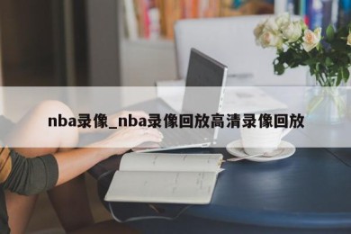 nba录像_nba录像回放高清录像回放