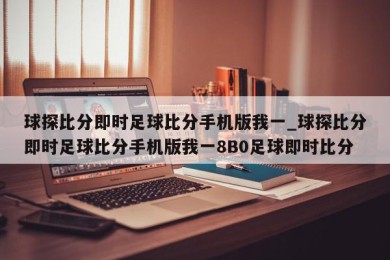 球探比分即时足球比分手机版我一_球探比分即时足球比分手机版我一8B0足球即时比分