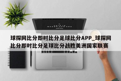 球探网比分即时比分足球比分APP_球探网比分即时比分足球比分战胜美洲国家联赛