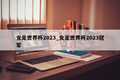 女足世界杯2023_女足世界杯2023冠军