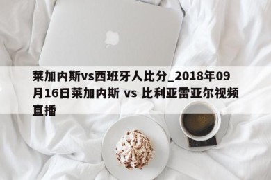 莱加内斯vs西班牙人比分_2018年09月16日莱加内斯 vs 比利亚雷亚尔视频直播