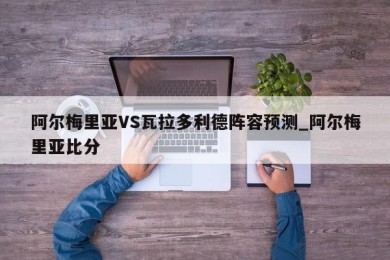 阿尔梅里亚VS瓦拉多利德阵容预测_阿尔梅里亚比分